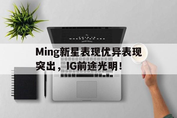 Ming新星表现优异表现突出，IG前途光明！(星优控为什么被315曝光)