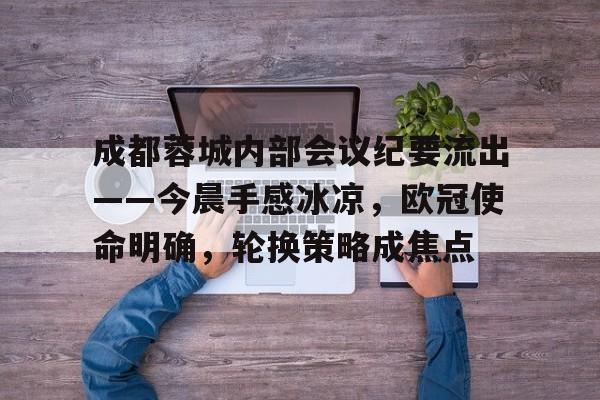 Kaiyun体育直播关于成都蓉城内部会议纪要流出——今晨手感冰凉，欧冠使命明确，轮换策略成焦点的信息